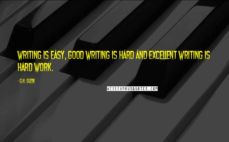 G.H. Guzik Quotes: Writing is easy, good writing is hard and excellent writing is hard work.