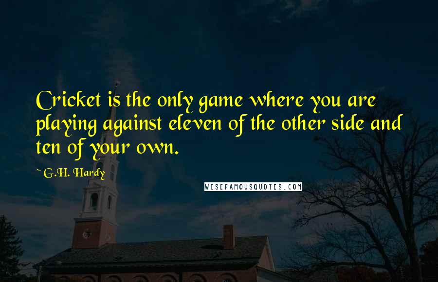 G.H. Hardy Quotes: Cricket is the only game where you are playing against eleven of the other side and ten of your own.