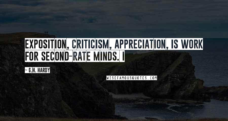 G.H. Hardy Quotes: Exposition, criticism, appreciation, is work for second-rate minds. I