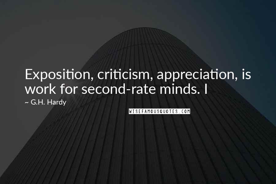 G.H. Hardy Quotes: Exposition, criticism, appreciation, is work for second-rate minds. I