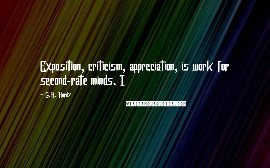 G.H. Hardy Quotes: Exposition, criticism, appreciation, is work for second-rate minds. I