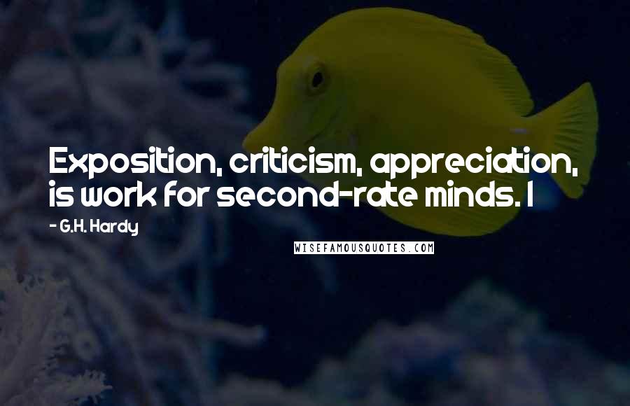 G.H. Hardy Quotes: Exposition, criticism, appreciation, is work for second-rate minds. I