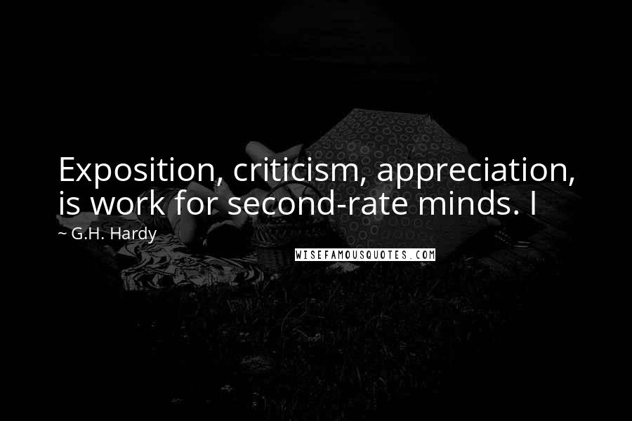 G.H. Hardy Quotes: Exposition, criticism, appreciation, is work for second-rate minds. I