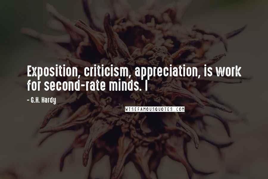 G.H. Hardy Quotes: Exposition, criticism, appreciation, is work for second-rate minds. I