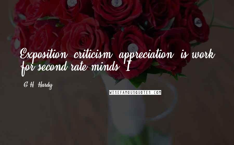 G.H. Hardy Quotes: Exposition, criticism, appreciation, is work for second-rate minds. I