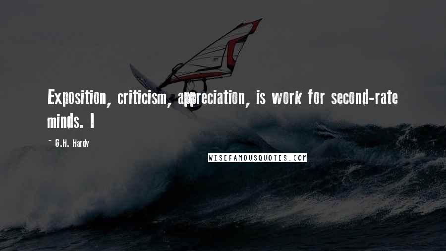 G.H. Hardy Quotes: Exposition, criticism, appreciation, is work for second-rate minds. I