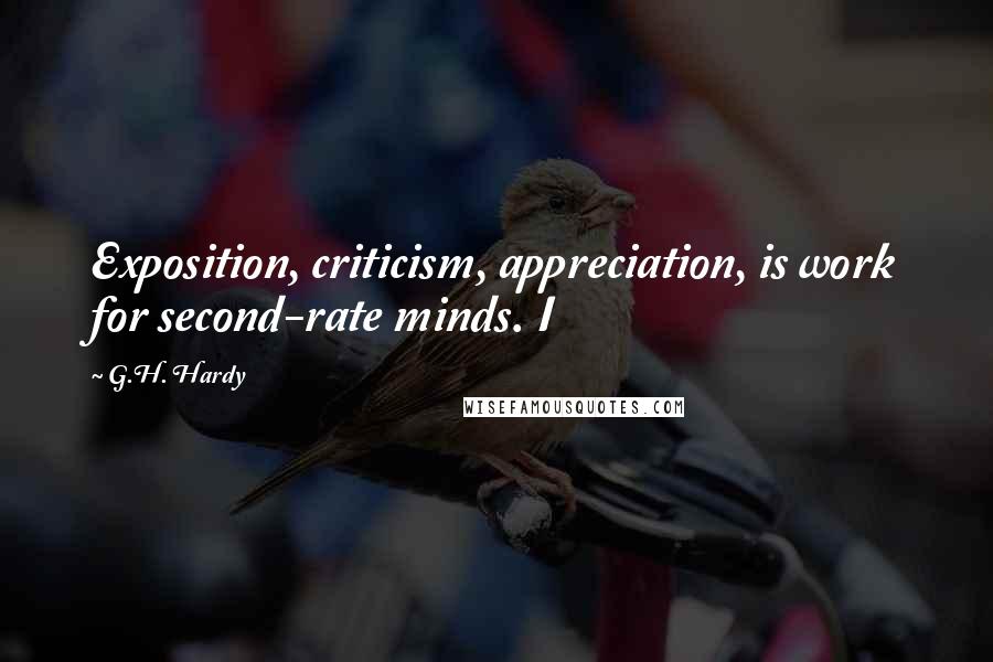 G.H. Hardy Quotes: Exposition, criticism, appreciation, is work for second-rate minds. I