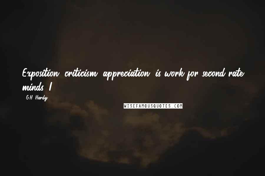 G.H. Hardy Quotes: Exposition, criticism, appreciation, is work for second-rate minds. I