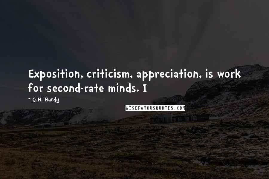 G.H. Hardy Quotes: Exposition, criticism, appreciation, is work for second-rate minds. I