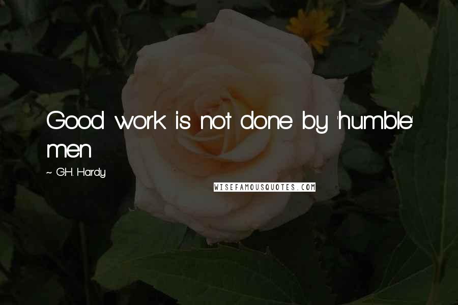 G.H. Hardy Quotes: Good work is not done by 'humble' men