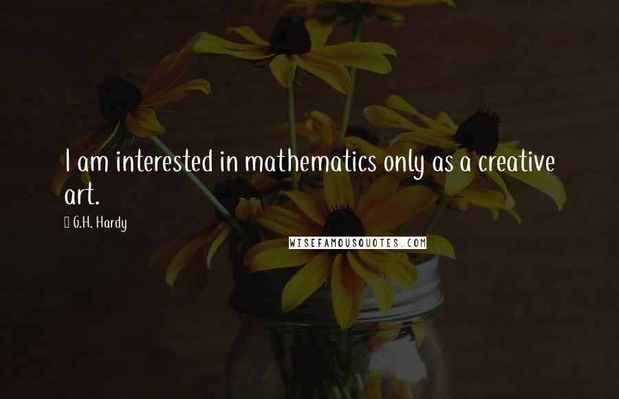 G.H. Hardy Quotes: I am interested in mathematics only as a creative art.