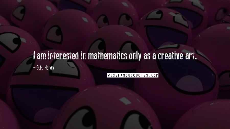 G.H. Hardy Quotes: I am interested in mathematics only as a creative art.
