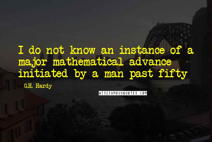 G.H. Hardy Quotes: I do not know an instance of a major mathematical advance initiated by a man past fifty