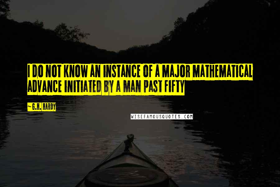 G.H. Hardy Quotes: I do not know an instance of a major mathematical advance initiated by a man past fifty