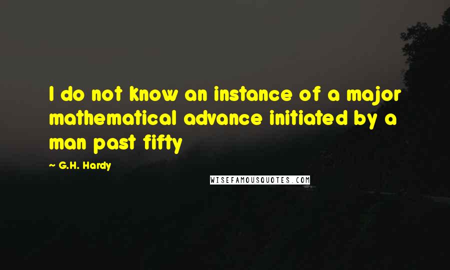 G.H. Hardy Quotes: I do not know an instance of a major mathematical advance initiated by a man past fifty