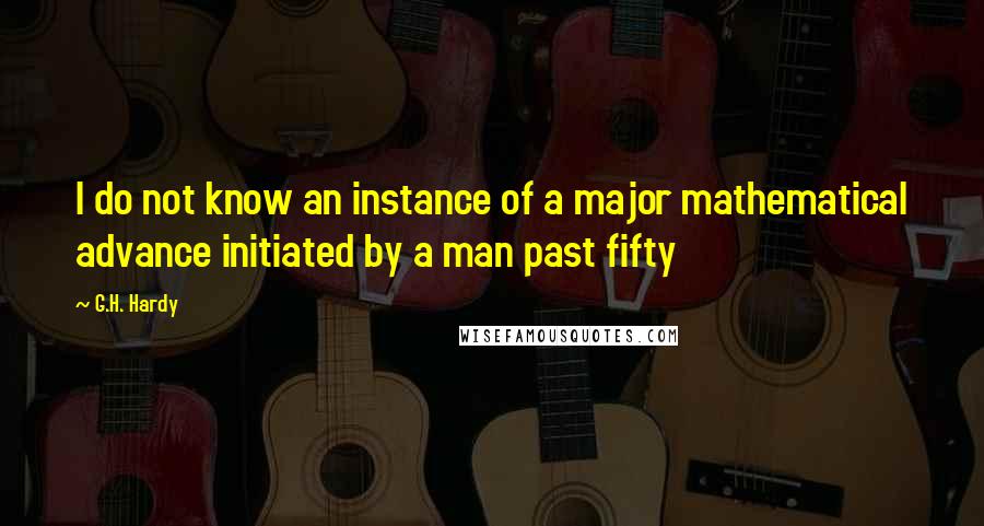 G.H. Hardy Quotes: I do not know an instance of a major mathematical advance initiated by a man past fifty