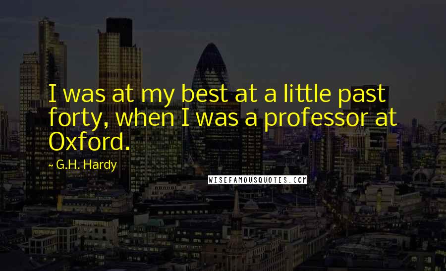 G.H. Hardy Quotes: I was at my best at a little past forty, when I was a professor at Oxford.