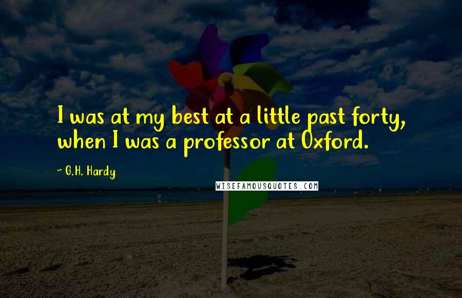 G.H. Hardy Quotes: I was at my best at a little past forty, when I was a professor at Oxford.