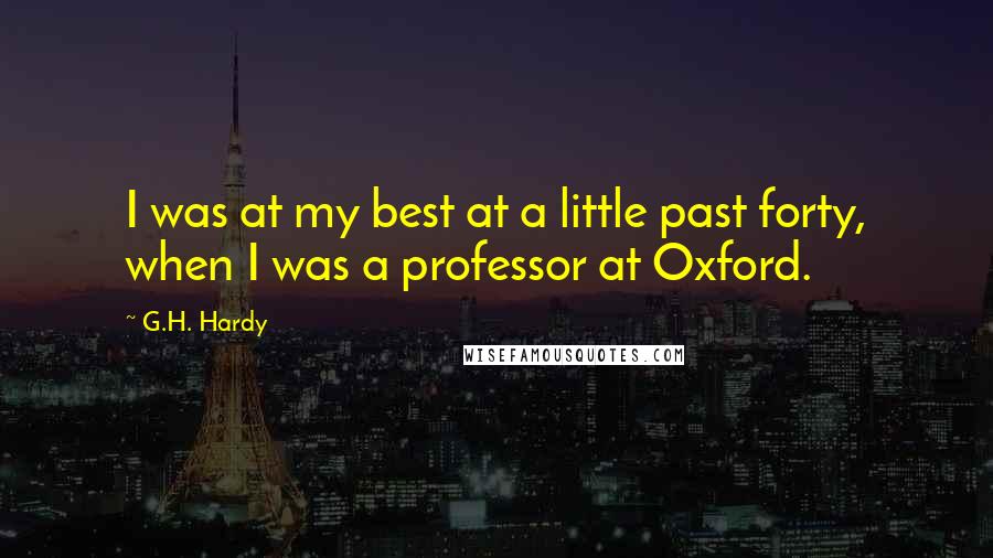 G.H. Hardy Quotes: I was at my best at a little past forty, when I was a professor at Oxford.