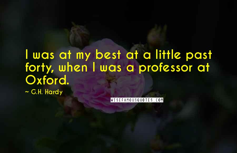 G.H. Hardy Quotes: I was at my best at a little past forty, when I was a professor at Oxford.