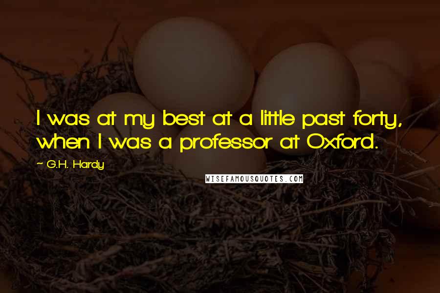 G.H. Hardy Quotes: I was at my best at a little past forty, when I was a professor at Oxford.