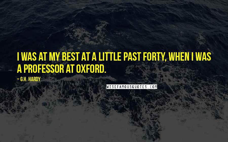 G.H. Hardy Quotes: I was at my best at a little past forty, when I was a professor at Oxford.