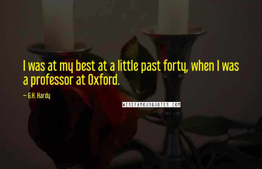 G.H. Hardy Quotes: I was at my best at a little past forty, when I was a professor at Oxford.