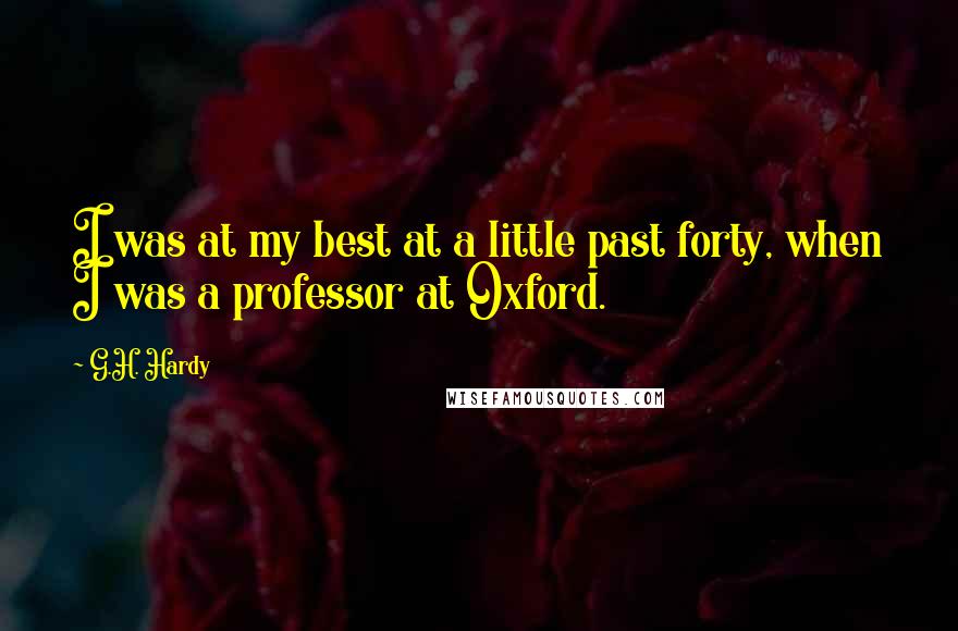 G.H. Hardy Quotes: I was at my best at a little past forty, when I was a professor at Oxford.