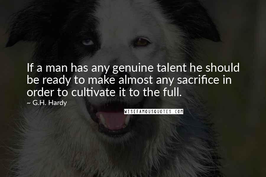 G.H. Hardy Quotes: If a man has any genuine talent he should be ready to make almost any sacrifice in order to cultivate it to the full.