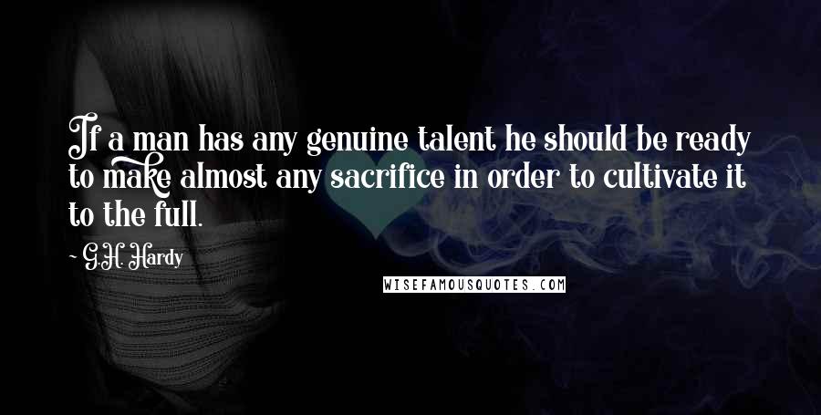 G.H. Hardy Quotes: If a man has any genuine talent he should be ready to make almost any sacrifice in order to cultivate it to the full.
