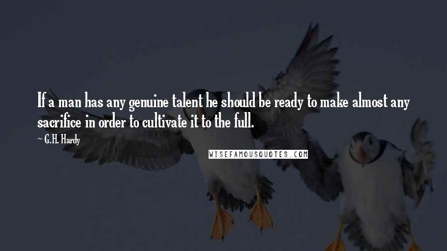 G.H. Hardy Quotes: If a man has any genuine talent he should be ready to make almost any sacrifice in order to cultivate it to the full.