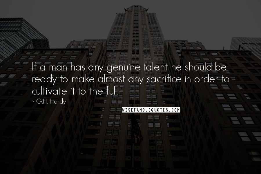 G.H. Hardy Quotes: If a man has any genuine talent he should be ready to make almost any sacrifice in order to cultivate it to the full.