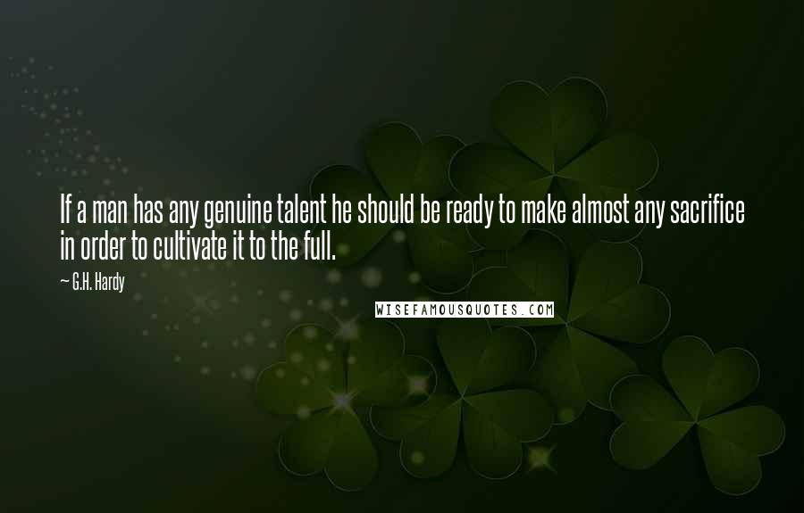 G.H. Hardy Quotes: If a man has any genuine talent he should be ready to make almost any sacrifice in order to cultivate it to the full.