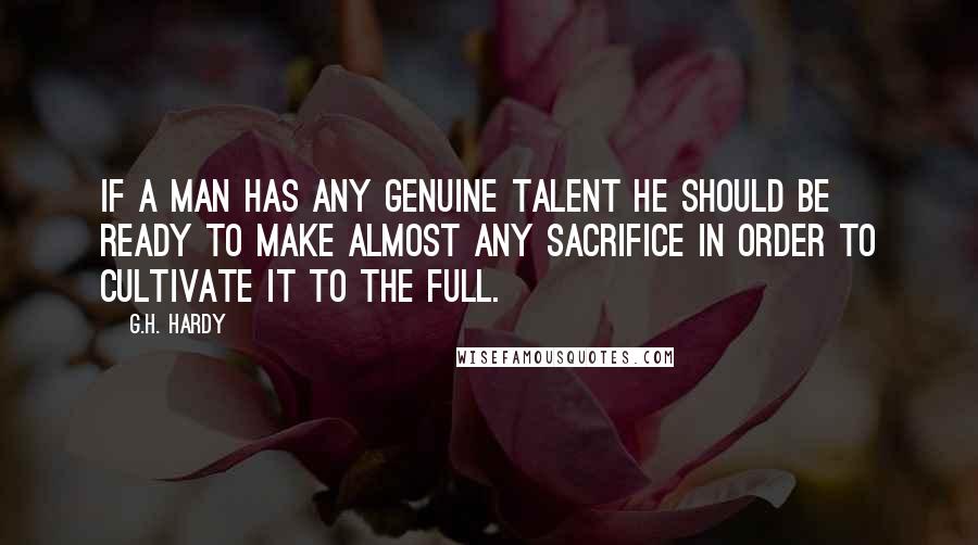 G.H. Hardy Quotes: If a man has any genuine talent he should be ready to make almost any sacrifice in order to cultivate it to the full.