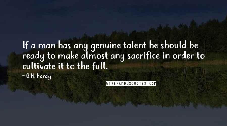 G.H. Hardy Quotes: If a man has any genuine talent he should be ready to make almost any sacrifice in order to cultivate it to the full.