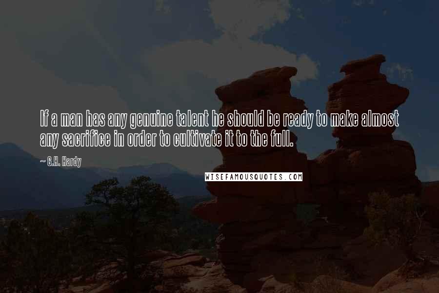 G.H. Hardy Quotes: If a man has any genuine talent he should be ready to make almost any sacrifice in order to cultivate it to the full.