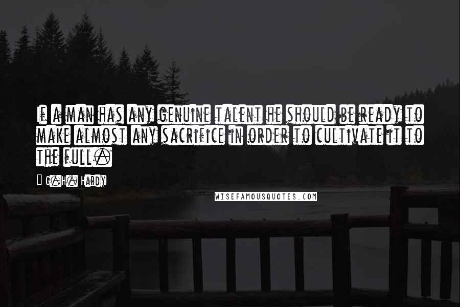 G.H. Hardy Quotes: If a man has any genuine talent he should be ready to make almost any sacrifice in order to cultivate it to the full.
