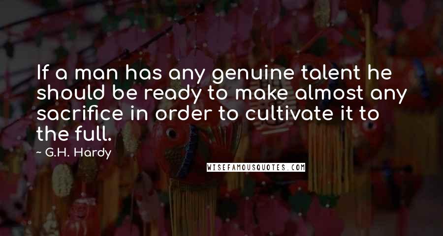 G.H. Hardy Quotes: If a man has any genuine talent he should be ready to make almost any sacrifice in order to cultivate it to the full.