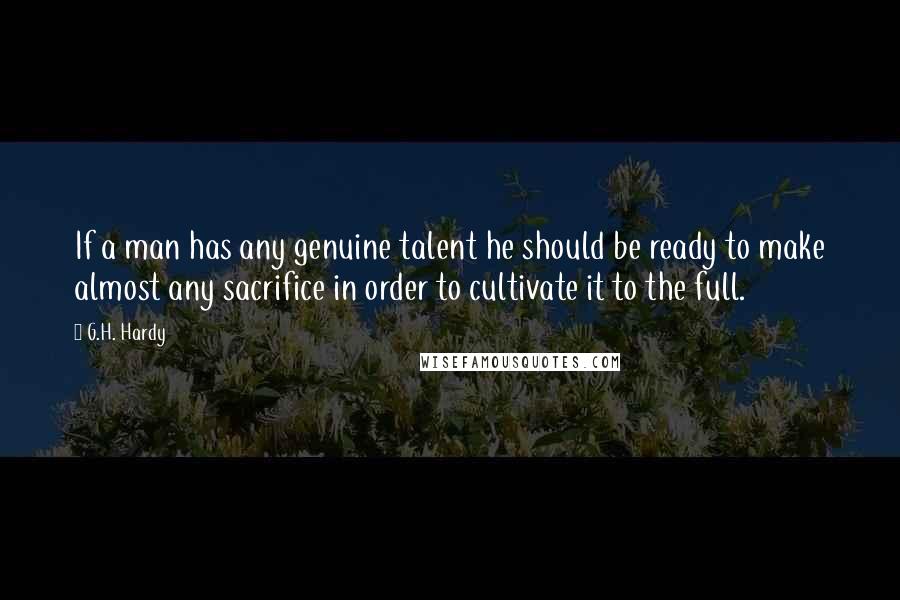 G.H. Hardy Quotes: If a man has any genuine talent he should be ready to make almost any sacrifice in order to cultivate it to the full.