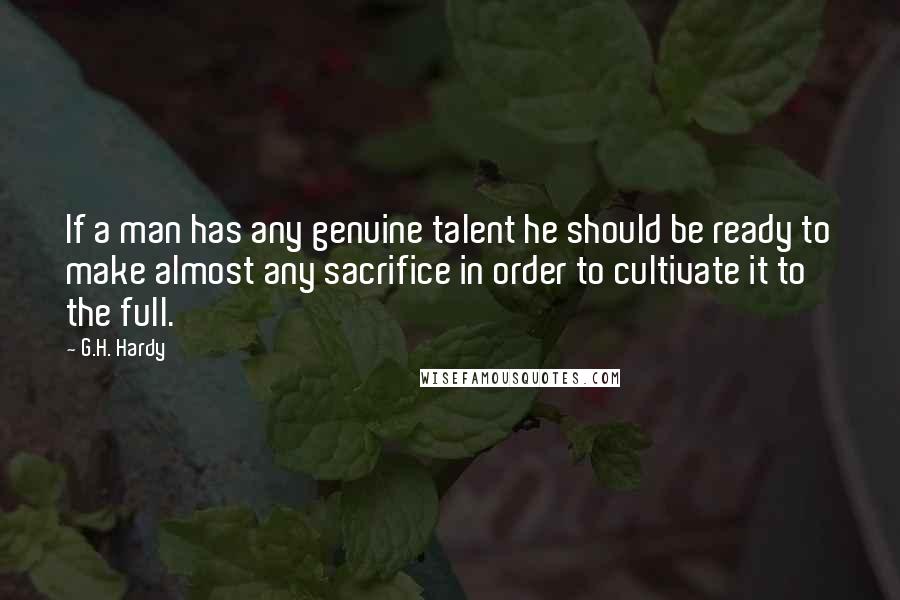 G.H. Hardy Quotes: If a man has any genuine talent he should be ready to make almost any sacrifice in order to cultivate it to the full.