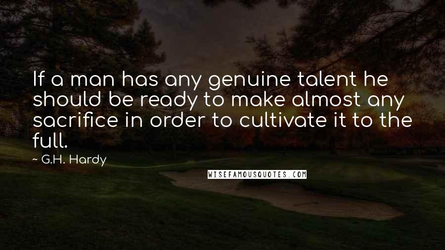 G.H. Hardy Quotes: If a man has any genuine talent he should be ready to make almost any sacrifice in order to cultivate it to the full.
