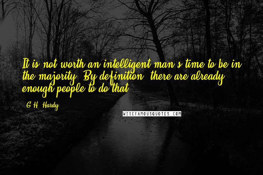 G.H. Hardy Quotes: It is not worth an intelligent man's time to be in the majority. By definition, there are already enough people to do that.