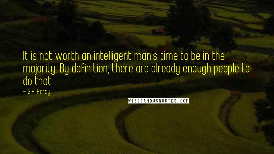 G.H. Hardy Quotes: It is not worth an intelligent man's time to be in the majority. By definition, there are already enough people to do that.