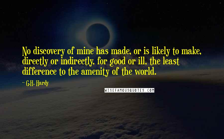 G.H. Hardy Quotes: No discovery of mine has made, or is likely to make, directly or indirectly, for good or ill, the least difference to the amenity of the world.