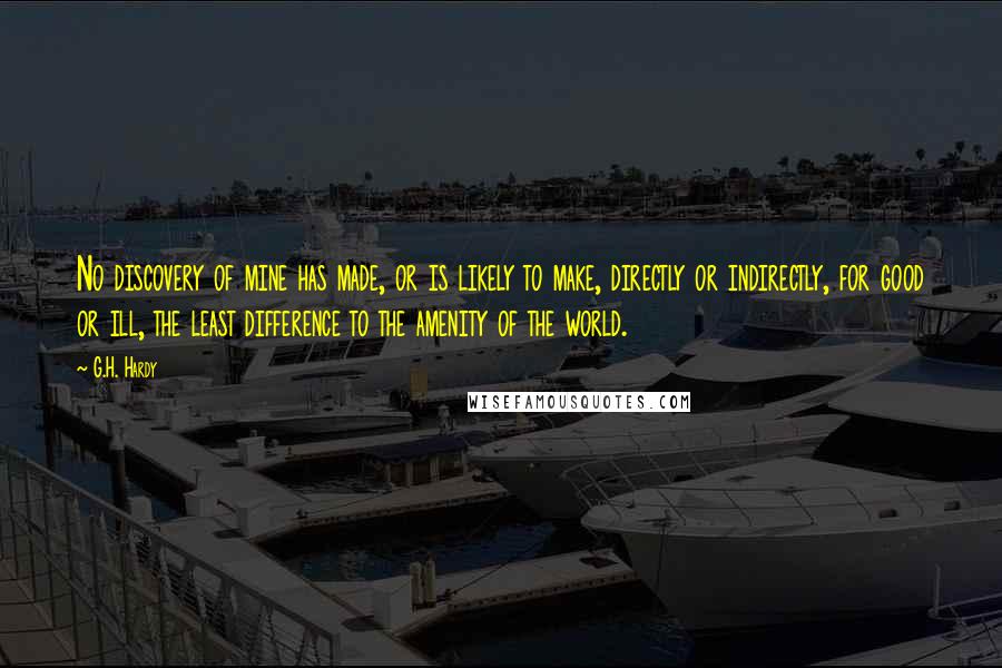 G.H. Hardy Quotes: No discovery of mine has made, or is likely to make, directly or indirectly, for good or ill, the least difference to the amenity of the world.