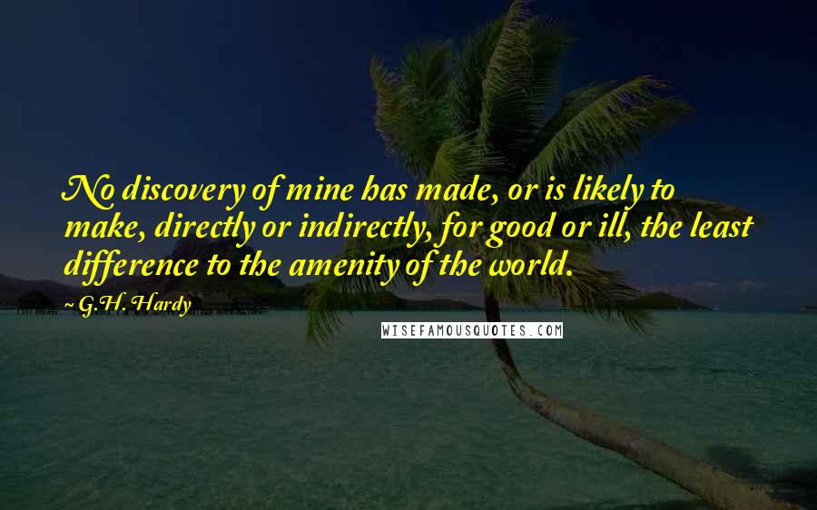 G.H. Hardy Quotes: No discovery of mine has made, or is likely to make, directly or indirectly, for good or ill, the least difference to the amenity of the world.
