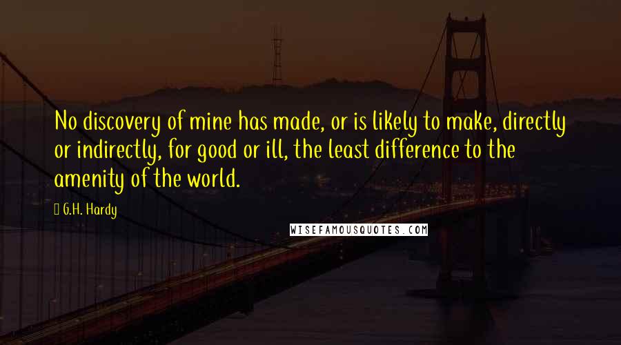 G.H. Hardy Quotes: No discovery of mine has made, or is likely to make, directly or indirectly, for good or ill, the least difference to the amenity of the world.