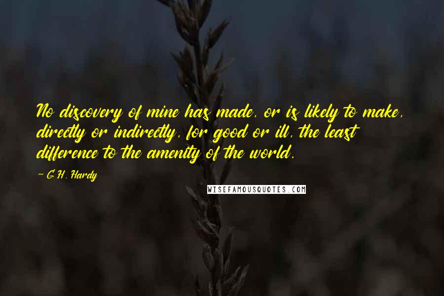 G.H. Hardy Quotes: No discovery of mine has made, or is likely to make, directly or indirectly, for good or ill, the least difference to the amenity of the world.