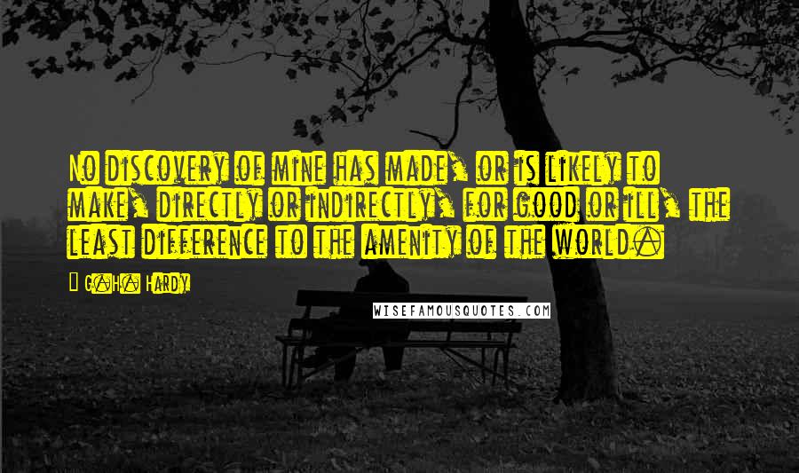 G.H. Hardy Quotes: No discovery of mine has made, or is likely to make, directly or indirectly, for good or ill, the least difference to the amenity of the world.