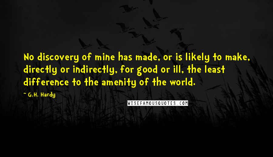 G.H. Hardy Quotes: No discovery of mine has made, or is likely to make, directly or indirectly, for good or ill, the least difference to the amenity of the world.